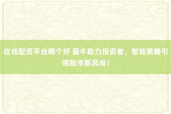 在线配资平台哪个好 盈牛助力投资者,智能策略引领股市新风尚!