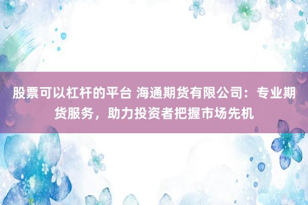 股票可以杠杆的平台 海通期货有限公司：专业期货服务，助力投资者把握市场先机