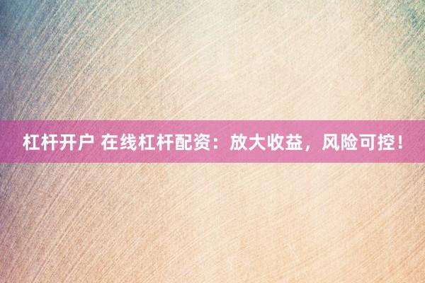 杠杆开户 在线杠杆配资：放大收益，风险可控！