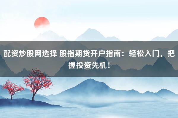 配资炒股网选择 股指期货开户指南：轻松入门，把握投资先机！