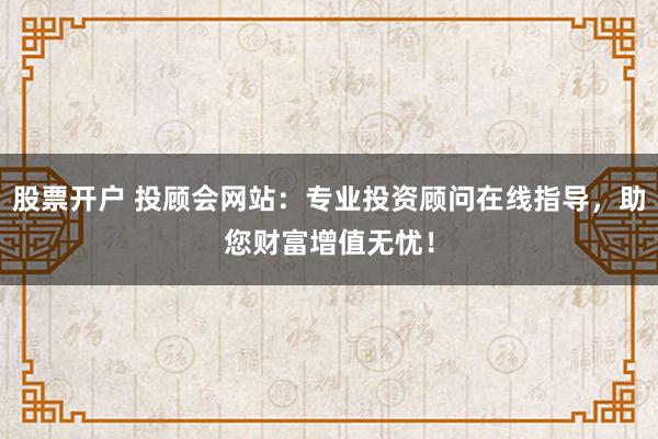 股票开户 投顾会网站:专业投资顾问在线指导,助您财富增值无忧!