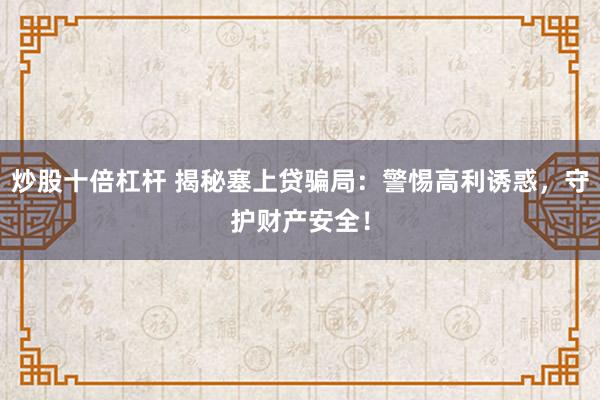 炒股十倍杠杆 揭秘塞上贷骗局：警惕高利诱惑，守护财产安全！