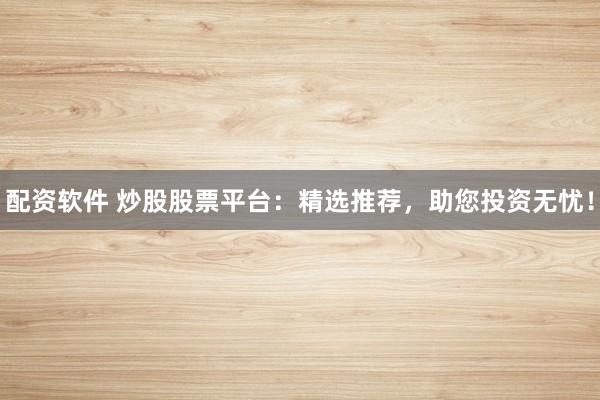 配资软件 炒股股票平台：精选推荐，助您投资无忧！