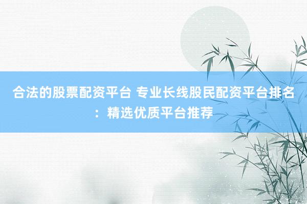 合法的股票配资平台 专业长线股民配资平台排名:精选优质平台推荐