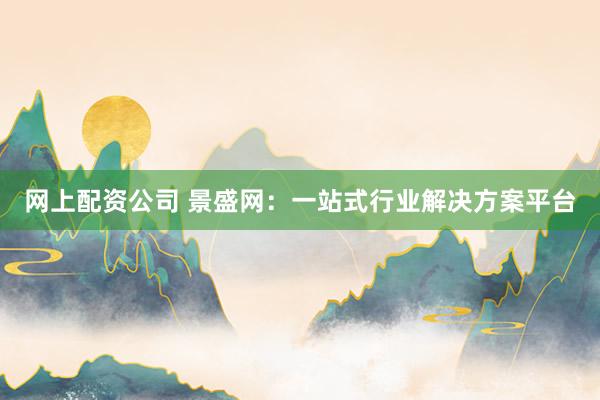 网上配资公司 景盛网：一站式行业解决方案平台