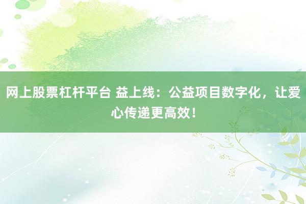 网上股票杠杆平台 益上线：公益项目数字化，让爱心传递更高效！