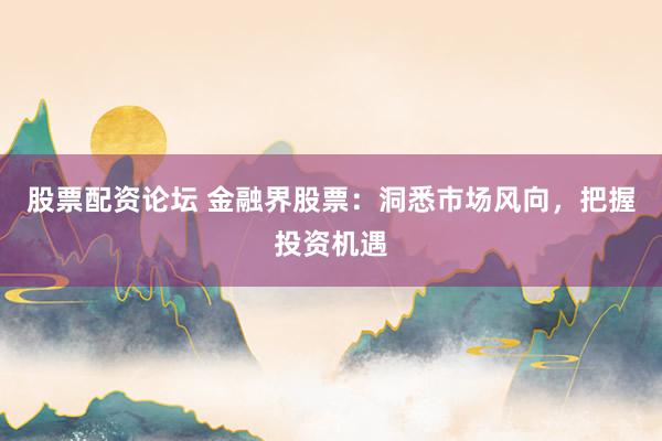 股票配资论坛 金融界股票：洞悉市场风向，把握投资机遇