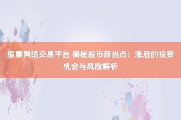 股票网络交易平台 揭秘股市新热点:涨后的投资机会与风险解析