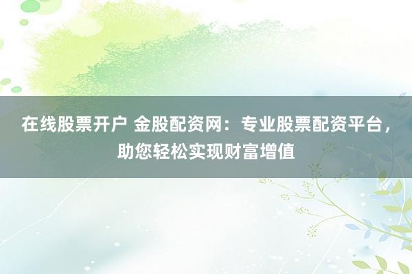在线股票开户 金股配资网:专业股票配资平台,助您轻松实现财富增值