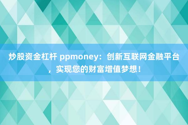 炒股资金杠杆 ppmoney：创新互联网金融平台，实现您的财富增值梦想！