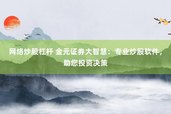 网络炒股杠杆 金元证券大智慧：专业炒股软件，助您投资决策