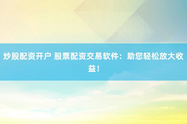 炒股配资开户 股票配资交易软件:助您轻松放大收益!