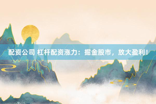 配资公司 杠杆配资涨力:掘金股市,放大盈利!
