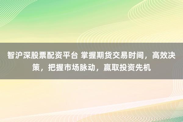 智沪深股票配资平台 掌握期货交易时间,高效决策,把握市场脉动,赢取投资先机