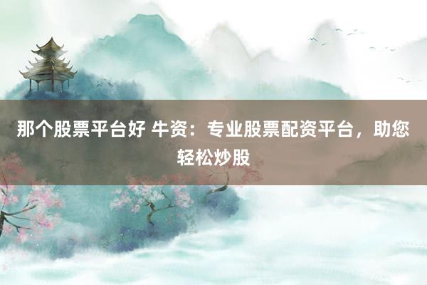 那个股票平台好 牛资：专业股票配资平台，助您轻松炒股