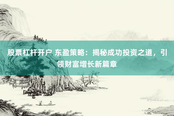 股票杠杆开户 东盈策略：揭秘成功投资之道，引领财富增长新篇章