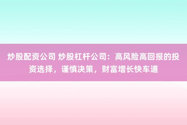 炒股配资公司 炒股杠杆公司：高风险高回报的投资选择，谨慎决策，财富增长快车道