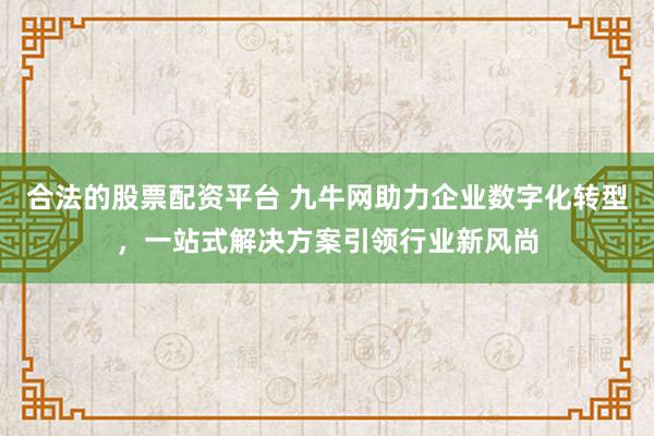 合法的股票配资平台 九牛网助力企业数字化转型，一站式解决方案引领行业新风尚