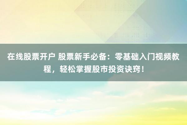 在线股票开户 股票新手必备:零基础入门视频教程,轻松掌握股市投资诀窍!