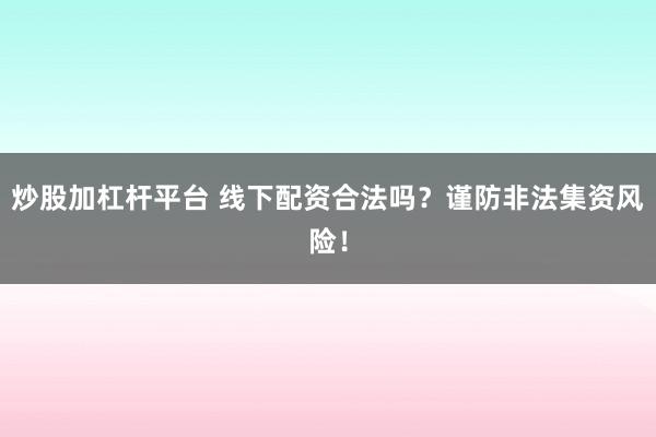 炒股加杠杆平台 线下配资合法吗?谨防非法集资风险!