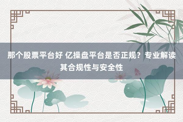 那个股票平台好 亿操盘平台是否正规？专业解读其合规性与安全性