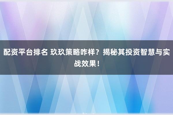 配资平台排名 玖玖策略咋样？揭秘其投资智慧与实战效果！