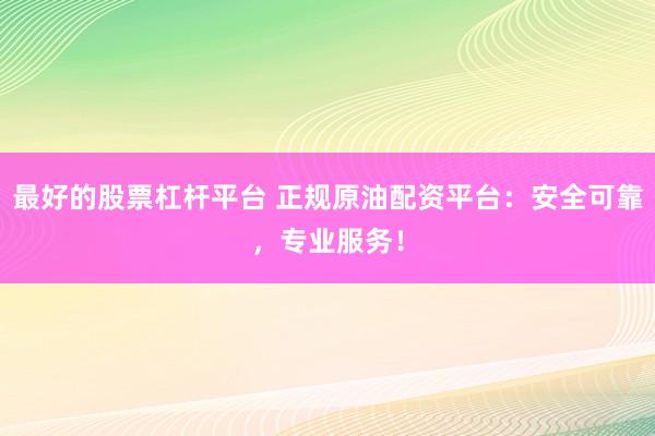 最好的股票杠杆平台 正规原油配资平台:安全可靠,专业服务!