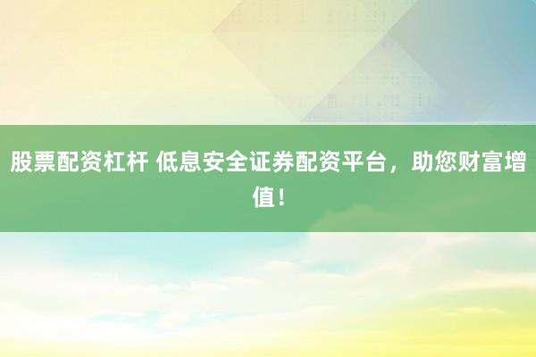 股票配资杠杆 低息安全证券配资平台，助您财富增值！