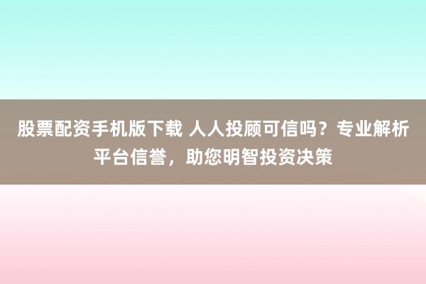 股票配资手机版下载 人人投顾可信吗?专业解析平台信誉,助您明智投资决策