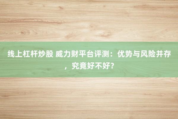 线上杠杆炒股 威力财平台评测：优势与风险并存，究竟好不好？