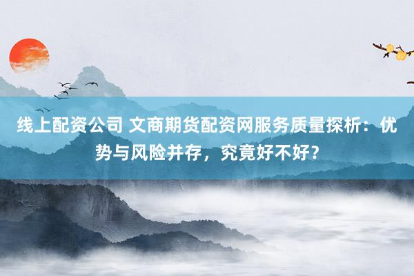 线上配资公司 文商期货配资网服务质量探析：优势与风险并存，究竟好不好？
