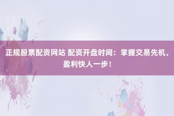 正规股票配资网站 配资开盘时间:掌握交易先机,盈利快人一步!