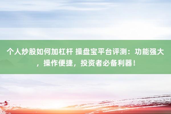 个人炒股如何加杠杆 操盘宝平台评测：功能强大，操作便捷，投资者必备利器！