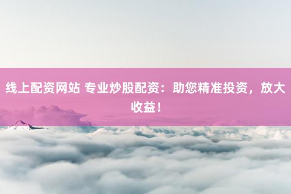 线上配资网站 专业炒股配资：助您精准投资，放大收益！