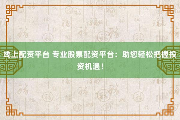 线上配资平台 专业股票配资平台:助您轻松把握投资机遇!