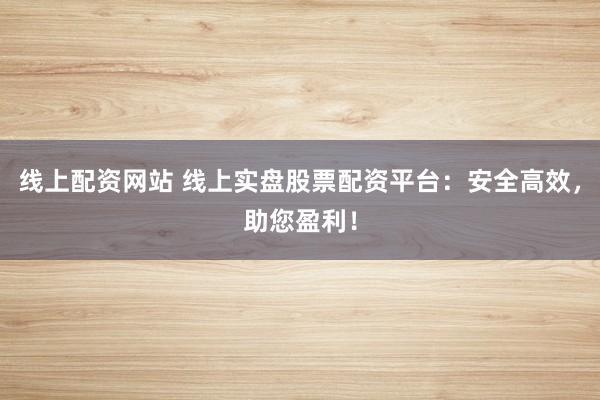 线上配资网站 线上实盘股票配资平台:安全高效,助您盈利!