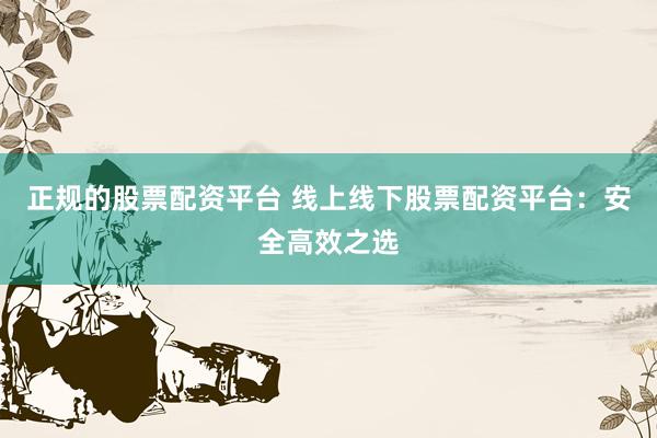 正规的股票配资平台 线上线下股票配资平台:安全高效之选