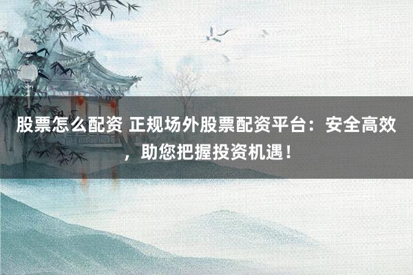 股票怎么配资 正规场外股票配资平台:安全高效,助您把握投资机遇!