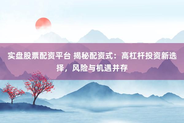 实盘股票配资平台 揭秘配资式：高杠杆投资新选择，风险与机遇并存