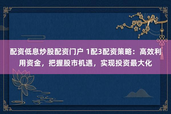 配资低息炒股配资门户 1配3配资策略：高效利用资金，把握股市机遇，实现投资最大化