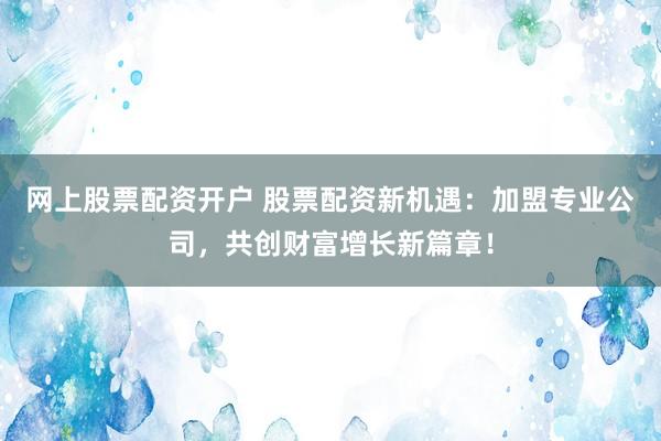 网上股票配资开户 股票配资新机遇：加盟专业公司，共创财富增长新篇章！