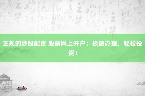 正规的炒股配资 股票网上开户:极速办理,轻松投资!