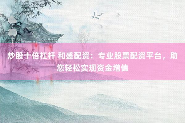 炒股十倍杠杆 和盛配资：专业股票配资平台，助您轻松实现资金增值