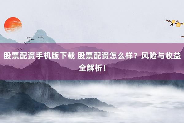 股票配资手机版下载 股票配资怎么样?风险与收益全解析!