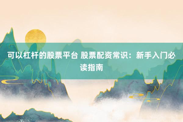 可以杠杆的股票平台 股票配资常识:新手入门必读指南