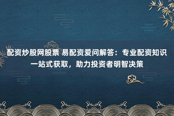 配资炒股网股票 易配资爱问解答:专业配资知识一站式获取,助力投资者明智决策