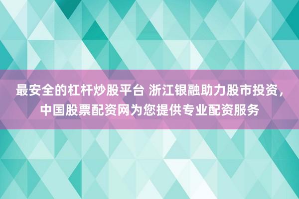 最安全的杠杆炒股平台 浙江银融助力股市投资,中国股票配资网为您提供专业配资服务