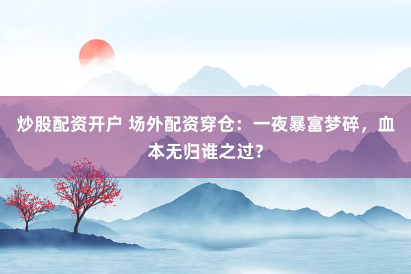 炒股配资开户 场外配资穿仓:一夜暴富梦碎,血本无归谁之过?