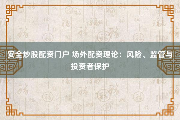 安全炒股配资门户 场外配资理论：风险、监管与投资者保护
