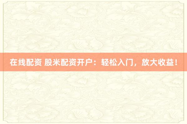 在线配资 股米配资开户：轻松入门，放大收益！